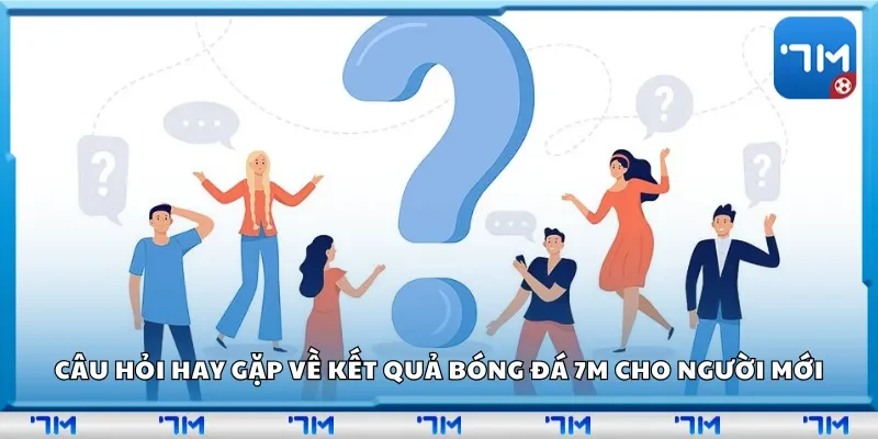 Câu hỏi hay gặp về kết quả bóng đá 7m cho người mới
